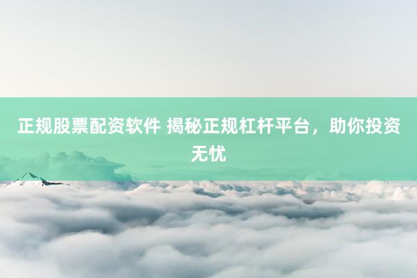 正规股票配资软件 揭秘正规杠杆平台，助你投资无忧