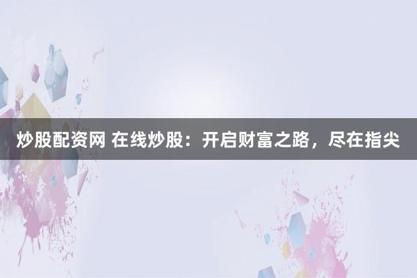 炒股配资网 在线炒股：开启财富之路，尽在指尖