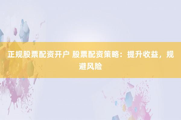 正规股票配资开户 股票配资策略：提升收益，规避风险