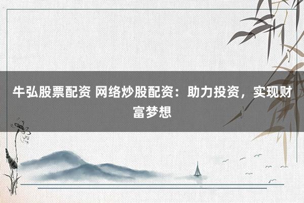 牛弘股票配资 网络炒股配资：助力投资，实现财富梦想