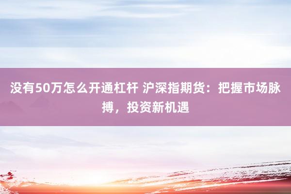 没有50万怎么开通杠杆 沪深指期货：把握市场脉搏，投资新机遇