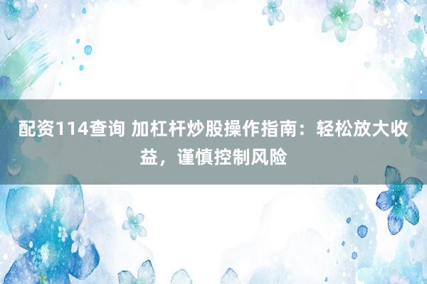 配资114查询 加杠杆炒股操作指南：轻松放大收益，谨慎控制风险