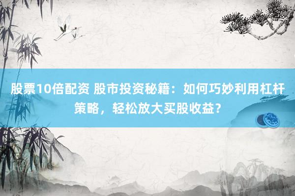 股票10倍配资 股市投资秘籍：如何巧妙利用杠杆策略，轻松放大买股收益？