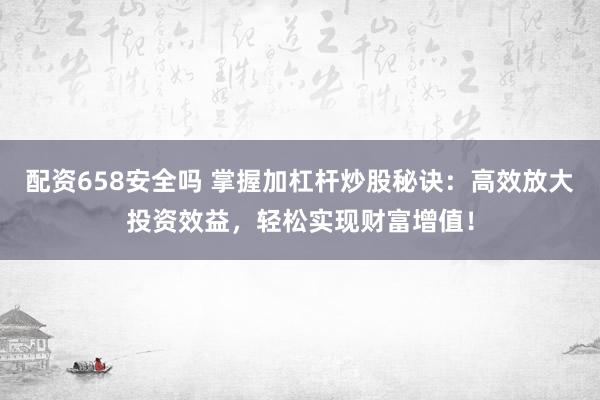 配资658安全吗 掌握加杠杆炒股秘诀：高效放大投资效益，轻松实现财富增值！