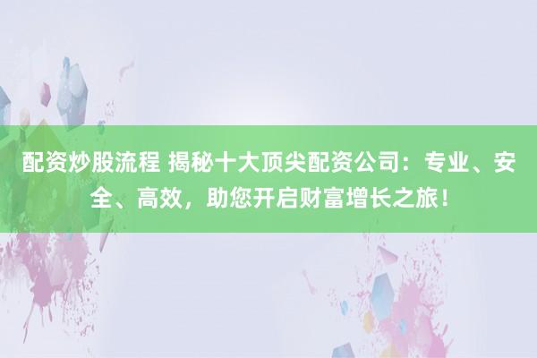 配资炒股流程 揭秘十大顶尖配资公司：专业、安全、高效，助您开启财富增长之旅！