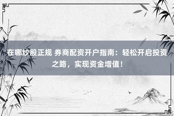 在哪炒股正规 券商配资开户指南：轻松开启投资之路，实现资金增值！