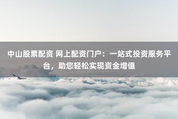 中山股票配资 网上配资门户：一站式投资服务平台，助您轻松实现资金增值