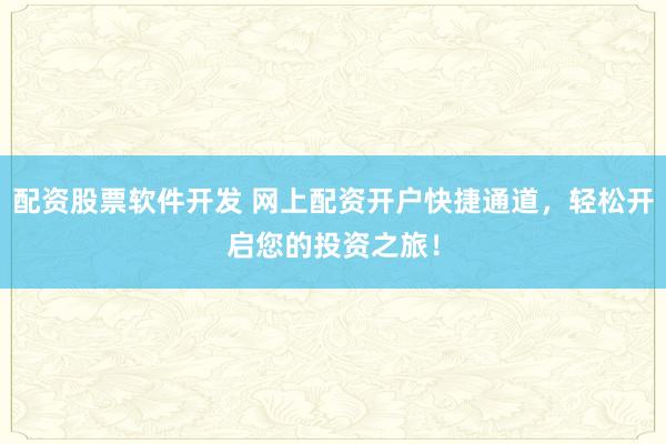 配资股票软件开发 网上配资开户快捷通道，轻松开启您的投资之旅！