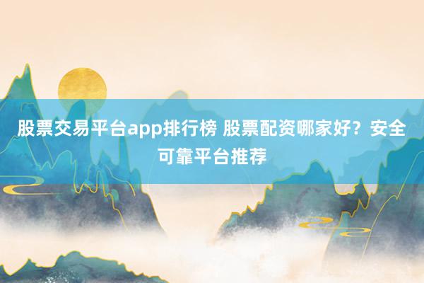 股票交易平台app排行榜 股票配资哪家好？安全可靠平台推荐