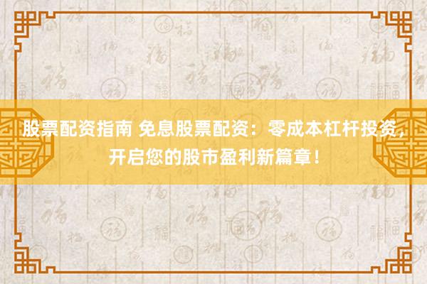 股票配资指南 免息股票配资：零成本杠杆投资，开启您的股市盈利新篇章！