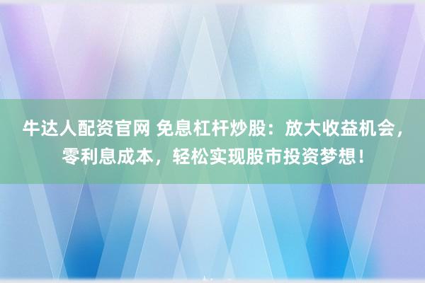 牛达人配资官网 免息杠杆炒股：放大收益机会，零利息成本，轻松实现股市投资梦想！