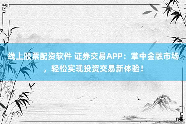 线上股票配资软件 证券交易APP：掌中金融市场，轻松实现投资交易新体验！