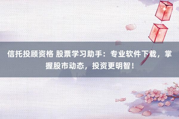 信托投顾资格 股票学习助手：专业软件下载，掌握股市动态，投资更明智！