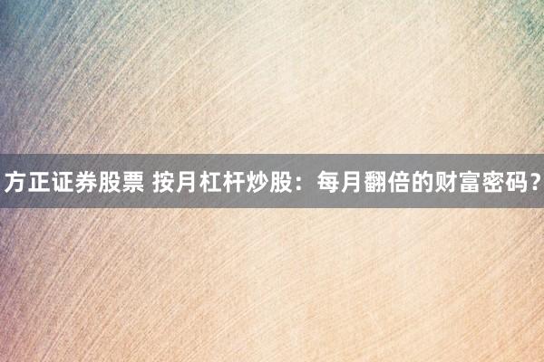 方正证券股票 按月杠杆炒股：每月翻倍的财富密码？