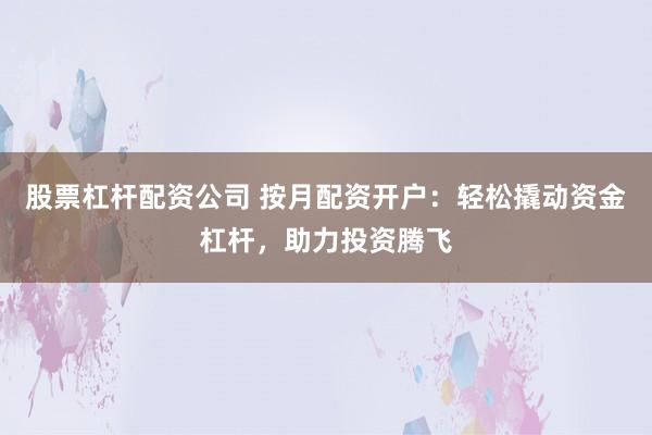 股票杠杆配资公司 按月配资开户：轻松撬动资金杠杆，助力投资腾飞