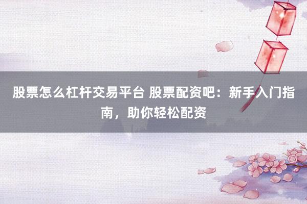 股票怎么杠杆交易平台 股票配资吧：新手入门指南，助你轻松配资