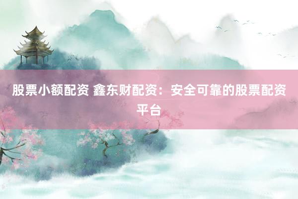 股票小额配资 鑫东财配资：安全可靠的股票配资平台