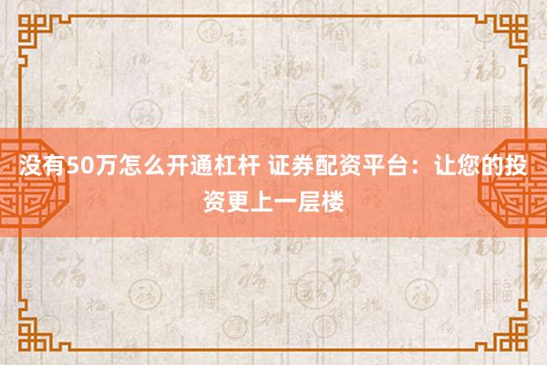 没有50万怎么开通杠杆 证券配资平台：让您的投资更上一层楼