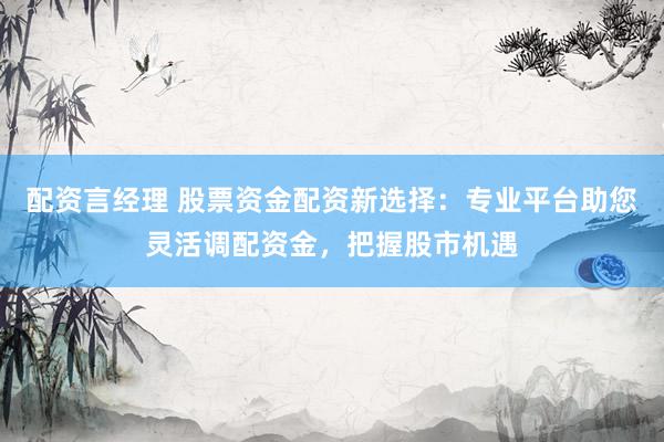 配资言经理 股票资金配资新选择：专业平台助您灵活调配资金，把握股市机遇