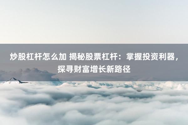 炒股杠杆怎么加 揭秘股票杠杆：掌握投资利器，探寻财富增长新路径