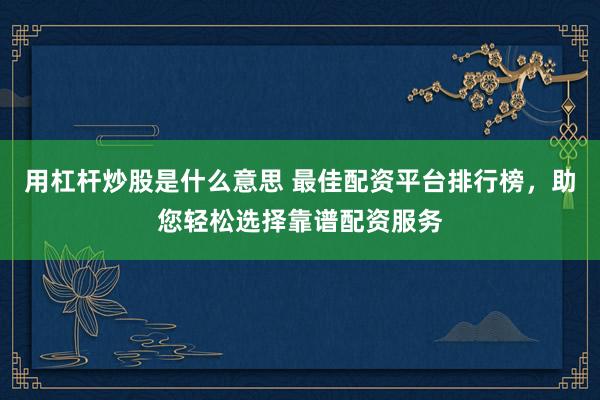 用杠杆炒股是什么意思 最佳配资平台排行榜，助您轻松选择靠谱配资服务