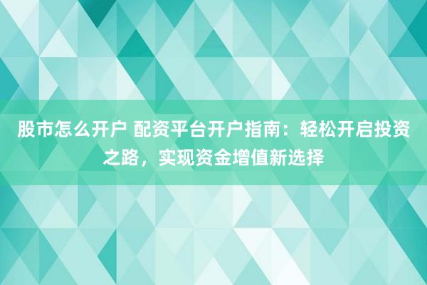 股市怎么开户 配资平台开户指南：轻松开启投资之路，实现资金增值新选择