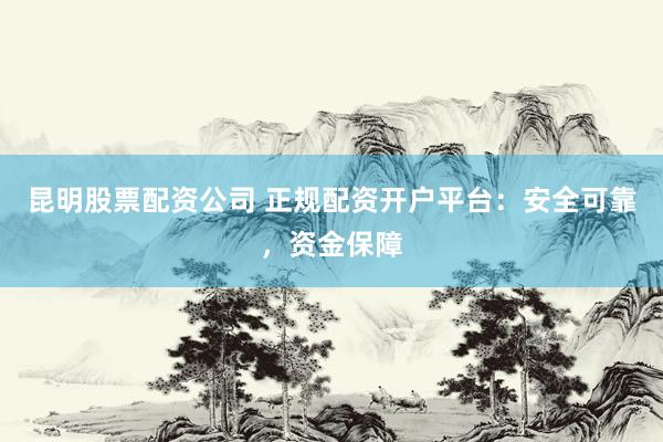 昆明股票配资公司 正规配资开户平台：安全可靠，资金保障