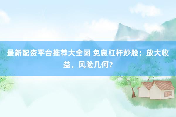 最新配资平台推荐大全图 免息杠杆炒股：放大收益，风险几何？