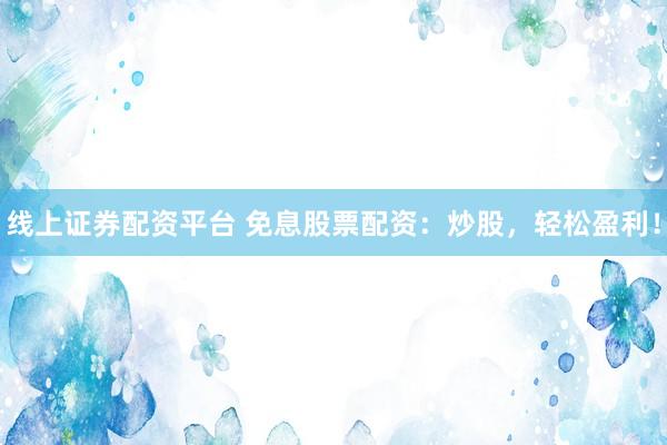 线上证券配资平台 免息股票配资：炒股，轻松盈利！