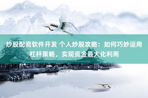炒股配资软件开发 个人炒股攻略：如何巧妙运用杠杆策略，实现资金最大化利用