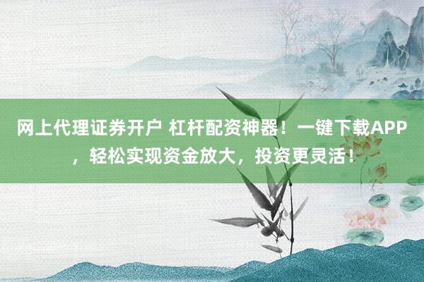 网上代理证券开户 杠杆配资神器！一键下载APP，轻松实现资金放大，投资更灵活！