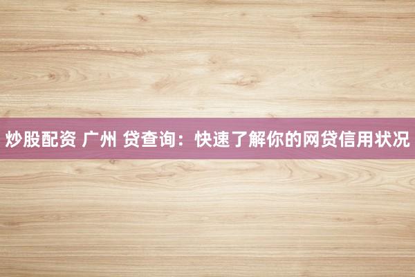 炒股配资 广州 贷查询：快速了解你的网贷信用状况