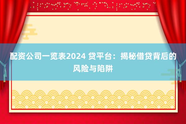 配资公司一览表2024 贷平台：揭秘借贷背后的风险与陷阱