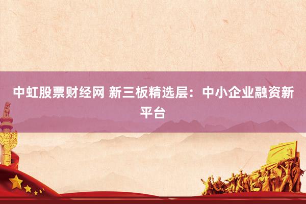 中虹股票财经网 新三板精选层：中小企业融资新平台