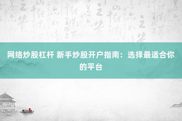 网络炒股杠杆 新手炒股开户指南：选择最适合你的平台