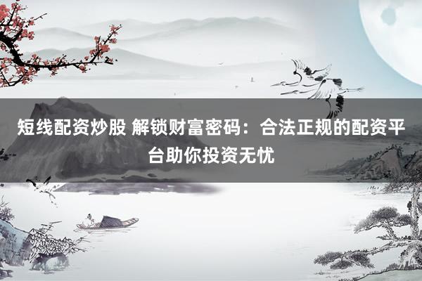短线配资炒股 解锁财富密码：合法正规的配资平台助你投资无忧