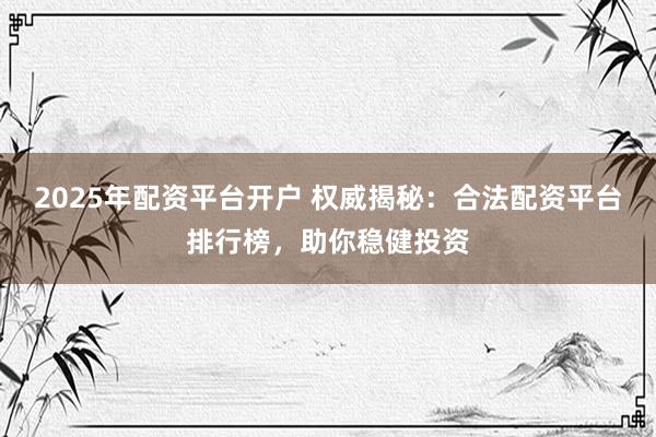 2025年配资平台开户 权威揭秘：合法配资平台排行榜，助你稳健投资