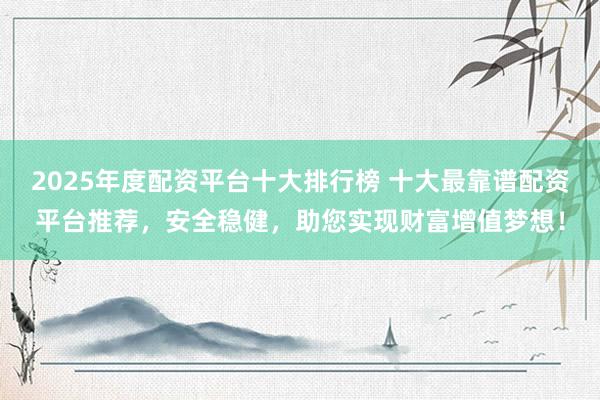 2025年度配资平台十大排行榜 十大最靠谱配资平台推荐，安全稳健，助您实现财富增值梦想！