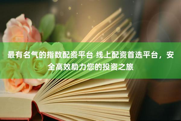 最有名气的指数配资平台 线上配资首选平台，安全高效助力您的投资之旅