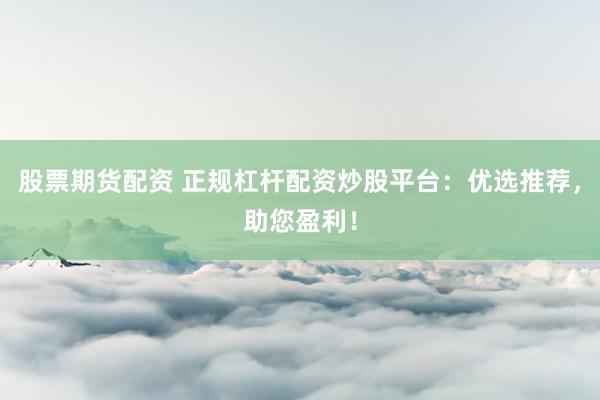 股票期货配资 正规杠杆配资炒股平台：优选推荐，助您盈利！