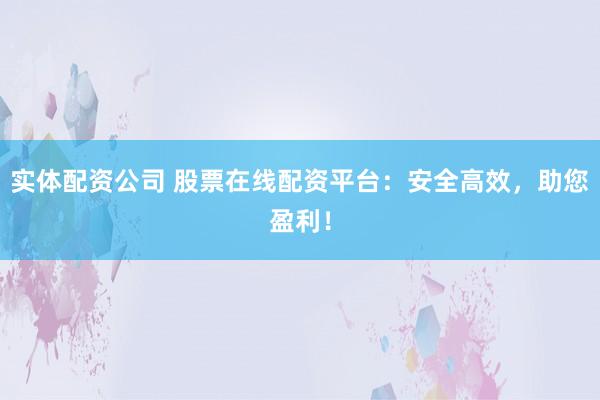 实体配资公司 股票在线配资平台：安全高效，助您盈利！