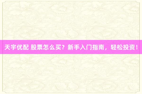 天宇优配 股票怎么买？新手入门指南，轻松投资！