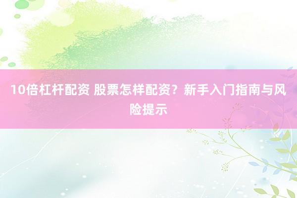 10倍杠杆配资 股票怎样配资？新手入门指南与风险提示