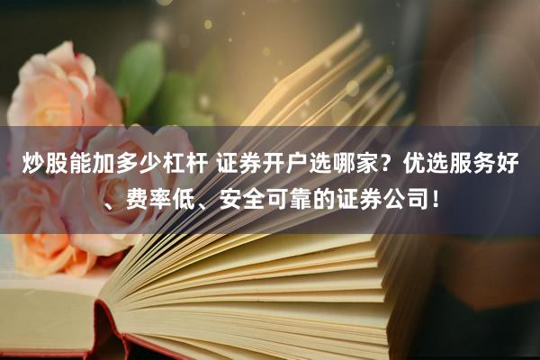 炒股能加多少杠杆 证券开户选哪家？优选服务好、费率低、安全可靠的证券公司！