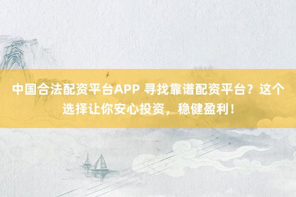 中国合法配资平台APP 寻找靠谱配资平台？这个选择让你安心投资，稳健盈利！