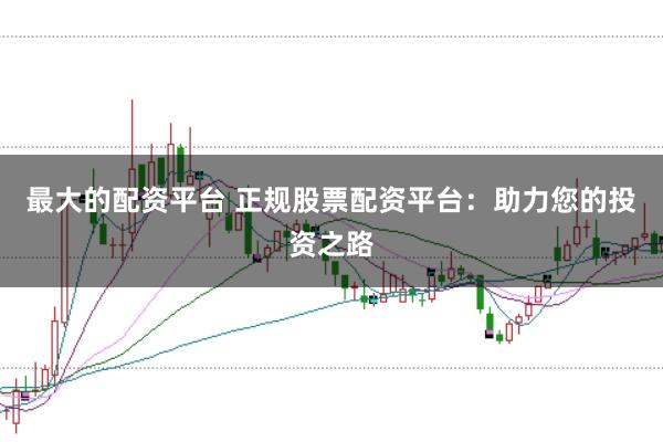 最大的配资平台 正规股票配资平台：助力您的投资之路
