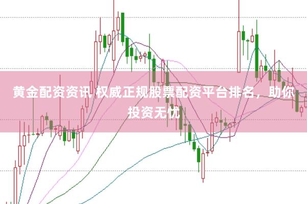 黄金配资资讯 权威正规股票配资平台排名，助你投资无忧
