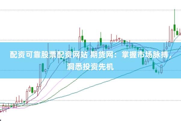配资可靠股票配资网站 期货网：掌握市场脉搏，洞悉投资先机