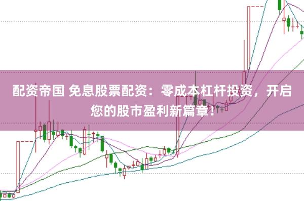 配资帝国 免息股票配资：零成本杠杆投资，开启您的股市盈利新篇章！