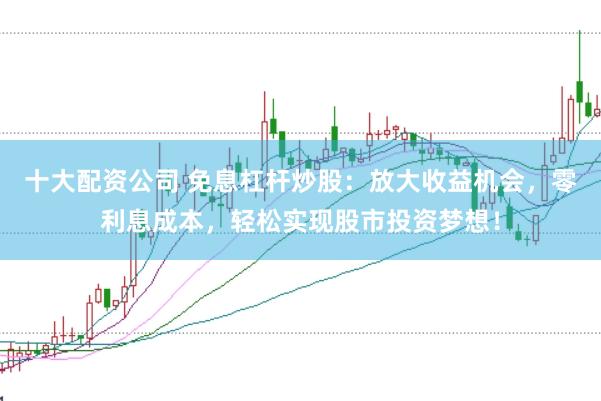 十大配资公司 免息杠杆炒股：放大收益机会，零利息成本，轻松实现股市投资梦想！